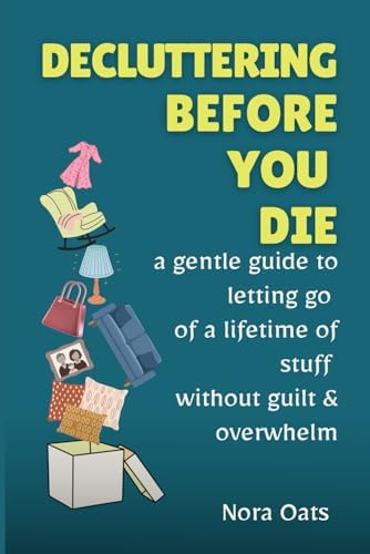Decluttering Before You Die: A Gentle Guide to Letting Go of a Lifetime of Stuff Without Guilt, Reducing Overwhelm, and Living Lighter—One Decision at a Time (The Gentle Decluttering Series) by Nora Oats