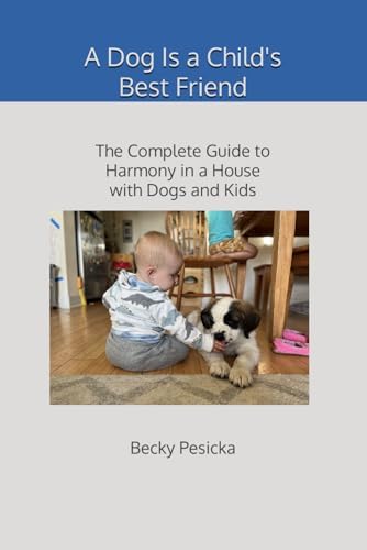 A Dog Is a Child's Best Friend: The Complete Guide to Harmony in a House with Dogs and Kids by Becky Pesicka
