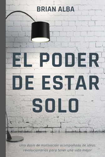 EL PODER DE ESTAR SOLO: UNA DOSIS DE MOTIVACIÓNA ACOMPAÑADA DE IDEAS REVOLUCIONARIAS PARA TENER UNA VIDA MEJOR (Abrazando mi Soledad) (Spanish Edition) by Brian Alba