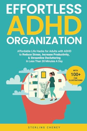 Effortless ADHD Organization: Affordable Life Hacks for Adults with ADHD to Reduce Stress, Increase Productivity, & Streamline Decluttering in Less Than 30 Minutes A Day by Sterling Cheney