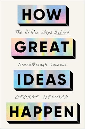 How Great Ideas Happen: The Hidden Steps Behind Breakthrough Success by George Newman