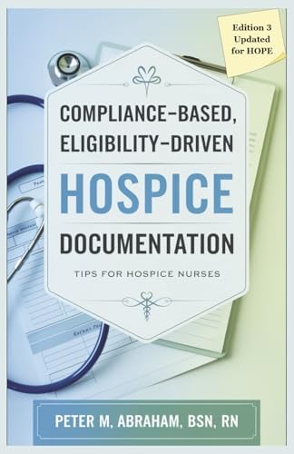 Compliance-based, Eligibility Driven Hospice Documentation: Tips for Hospice Nurses (Empowering Excellence in Hospice: A Nurse's Toolkit for Best Practices) by Peter M Abraham