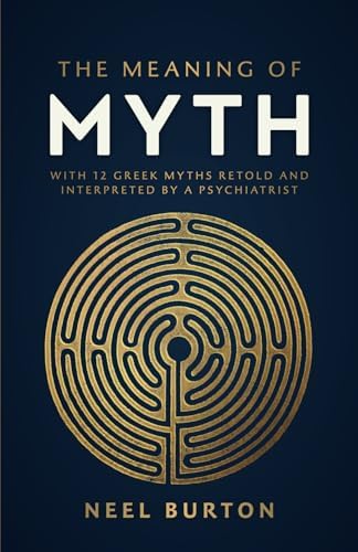 The Meaning of Myth: With 12 Greek Myths Retold and Interpreted by a Psychiatrist by Neel Burton