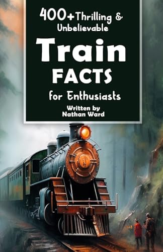 400+ Thrilling & Unbelievable Train Facts for Enthusiasts: Explore Legendary Engineers, Railroad Feats, Cutting-Edge Technology & Much More! (The Ultimate Gift for Railway Fans & History Buffs) by Nathan Ward
