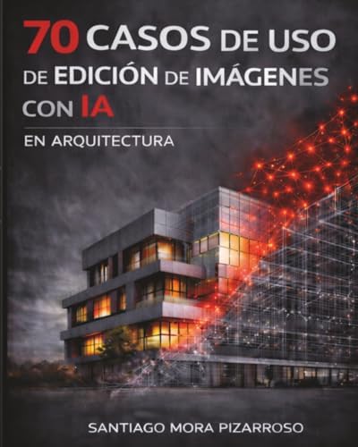 70 CASOS DE USO DE IA EN EDICIÓN DE IMÁGENES EN ARQUITECTURA: Aplicaciones prácticas para la edición y generación gráfica con inteligencia artificial (Spanish Edition) by SANTIAGO MORA PIZARROSO
