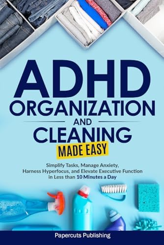 ADHD Organization and Cleaning Made Easy: Simplify Tasks, Manage Anxiety, Harness Hyperfocus, and Elevate Executive Function in Less than 10 Minutes a Day by Papercuts Publishing