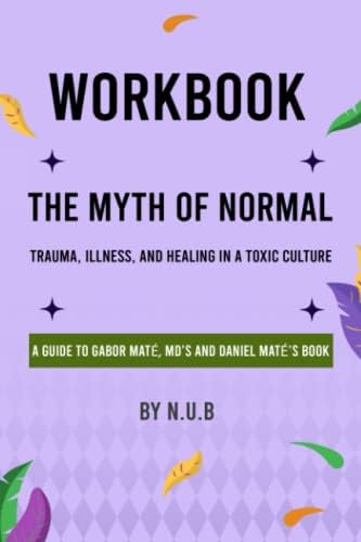 Workbook of The Myth of Normal (A Guide to Gabor Maté , MD's and Daniel Maté's Book): Trauma, Illness, and Healing in a Toxic Culture by N.U.B