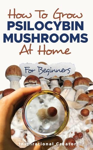 How to Grow Psilocybin Mushrooms at Home for Beginners: 5 Comprehensive Magic Mushroom Growing Methods & All You Need to Know About Psilocybin (Medicinal Mushrooms) by Bil Harret