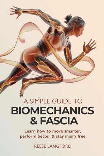 A SIMPLE GUIDE TO BIOMECHANICS & FASCIA: LEARN HOW TO MOVE SMARTER, PERFORM BETTER & STAY INJURY-FREE by REESE LANGFORD