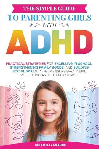 The Simple Guide to Parenting Girls with ADHD: Practical Strategies for Excelling in School, Strengthening Family Bonds, and Building Social Skills to Help Ensure Emotional Well-Being and Future Growth by Brian Cavanaugh