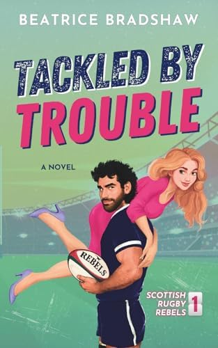 Tackled by Trouble: An Enemies-to-Lovers Rugby Romance (Scottish Rugby Rebels) by Beatrice Bradshaw