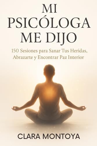 MI PSICÓLOGA ME DIJO: 150 Sesiones para Sanar Tus Heridas, Abrazarte y Encontrar Paz Interior (Spanish Edition) by Clara Montoya