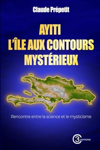 AYITI : L’ÎLE AUX CONTOURS MYSTÉRIEUX: Rencontre entre la science et le mysticisme (French Edition) by Claude Prépetit