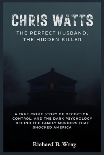 Chris Watts: The Perfect Husband, The Hidden Killer: A True Crime Story of Deception, Control, and the Dark Psychology Behind the Family Murders That ... Killers: Real-Life True Crime Mystery Cases) by Richard B. Wray