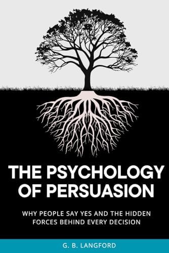 The Psychology of Persuasion: Why People Say Yes and the Hidden Forces Behind Every Decision (The Social Influence Series) by G. B. Langford