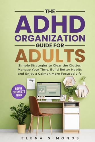 The ADHD Organization Guide for Adults: Simple Strategies to Clear the Clutter, Manage Your Time, Build Better Habits and Enjoy a Calmer, More Focused Life by Elena Simonds