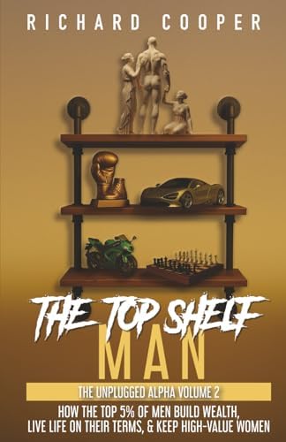 The Top Shelf Man: How the top 5% of men build wealth, live life on their terms, & keep high-value women by Richard Cooper
