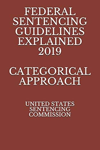 FEDERAL SENTENCING GUIDELINES EXPLAINED 2019 CATEGORICAL APPROACH by UNITED STATES SENTENCING COMMISSION