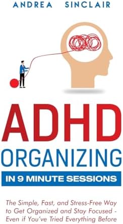 ADHD Organizing in 9 Minute Sessions: The Simple, Fast, and Stress-Free Way to Get Organized and Stay Focused - Even if You’ve Tried Everything Before by Andrea Sinclair