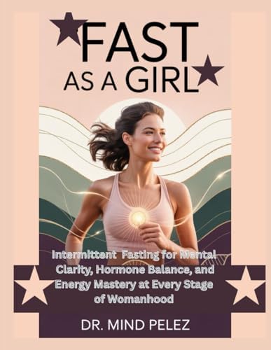 Fast As A Girl: Intermittent Fasting for Mental Clarity, Hormone Balance, and Energy Mastery at Every Stage of Womanhood (Health And Wellness Guide) by Dr. Mind Pelez