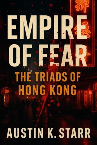 Empire of Fear: The Triads of Hong Kong – The Untold Story of a Criminal Brotherhood Built on Blood, Power, and Betrayal (Austin K.Starr’s True Crime Case Revealed Series) by Austin K.starr