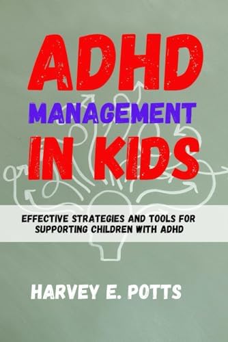 ADHD MANAGEMENT IN KIDS: Effective Strategies and Tools for Supporting Children with ADHD by Harvey E. Potts