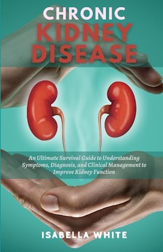 Chronic Kidney Disease: An Ultimate Survival Guide to Understanding Symptoms, Diagnosis, and Clinical Management to Improve Kidney Function by Isabella White