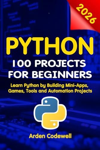 Python 100 Projects for Beginners Learn Python by Building Mini-Apps, Games, Tools, and Automation Projects by Arden Codewell
