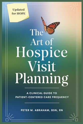 The Art of Hospice Visit Planning: A Clinical Guide to Patient-Centered Care Frequency (Empowering Excellence in Hospice: A Nurse's Toolkit for Best Practices) by Peter Abraham