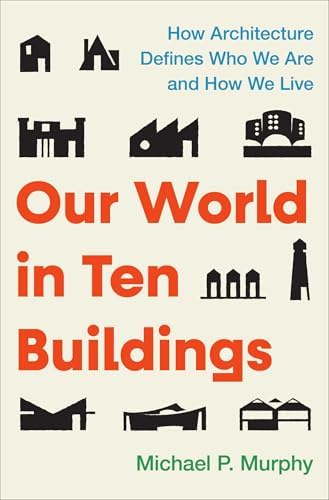 Our World in Ten Buildings: How Architecture Defines Who We Are and How We Live by Michael Murphy