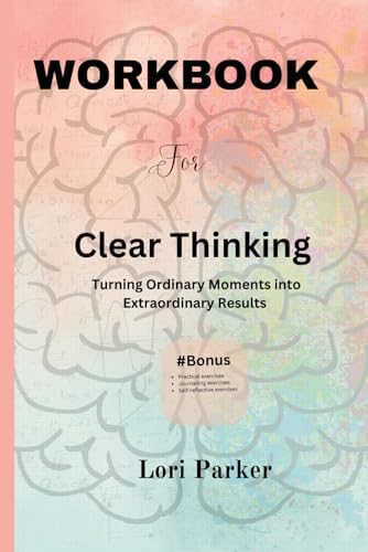 Workbook for Clear Thinking: Turning Ordinary Moments into Extraordinary Results by Lori Parker