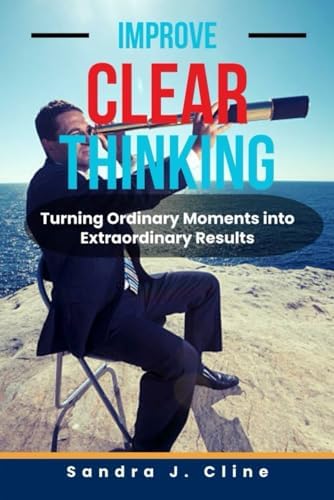 Improve Clear Thinking: Turning Ordinary Moments into Extraordinary Results by Sandra J. Cline
