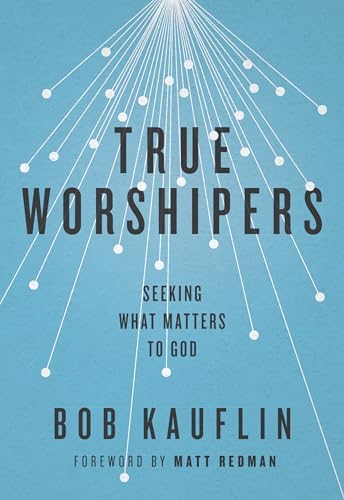 True Worshipers: Seeking What Matters to God by Bob Kauflin