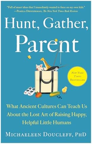 Hunt, Gather, Parent: What Ancient Cultures Can Teach Us About the Lost Art of Raising Happy, Helpful Little Humans by Michaeleen Doucleff