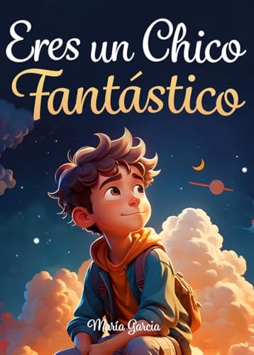 Eres un Chico Fantástico: Historias inspiradoras sobre el valor, la fuerza interior y la confianza en sí mismo (Spanish Edition) by María Garcia