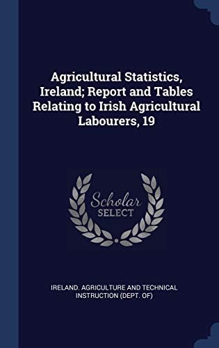 Agricultural Statistics, Ireland; Report and Tables Relating to Irish Agricultural Labourers, 19 by Ireland Agriculture and Technical Instr