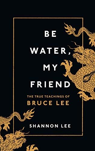 Be Water, My Friend: The True Teachings of Bruce Lee by Shannon Lee