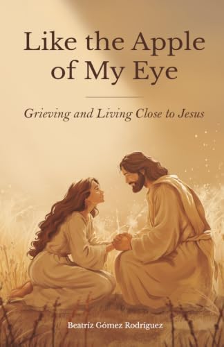 Like the Apple of My Eye: Grieving and Living Close to Jesus by Beatríz Gómez Rodríguez