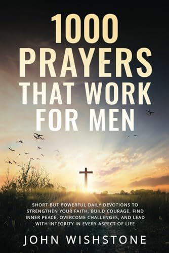 1000 Prayers That Work for Men: Short but Powerful Daily Devotions to Strengthen Your Faith, Build Courage, Find Inner Peace, Overcome Challenges, and Lead with Integrity in Every Aspect of Life by John Wishstone