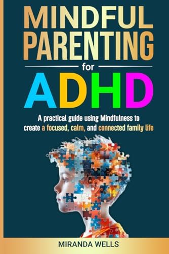 MINDFUL PARENTING FOR ADHD: A practical guide using Mindfulness to create a focused, calm, and connected family life by Miranda Wells