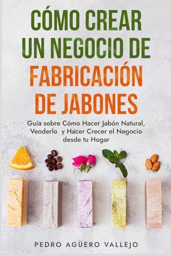 Cómo Crear un Negocio de Fabricación de Jabones: Guía sobre Cómo Hacer Jabón Natural, Venderlo y Hacer Crecer el Negocio desde tu Hogar Jabones Artesanales Jabones Caseros (Spanish Edition) by Pedro Agüero Vallejo
