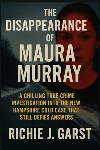 The Disappearance of Maura Murray: A Chilling True Crime Investigation Into the New Hampshire Cold Case That Still Defies Answers (True Crime Case Files: Real Stories Of Murder, Mystery & Justice) by Richie J. Garst