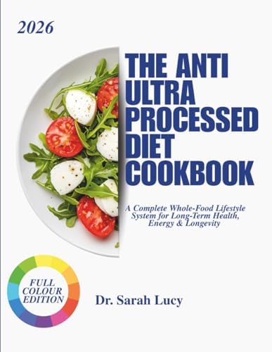 THE ANTI ULTRA PROCESSED DIET COOKBOOK: A Complete Whole-Food Lifestyle System for Long-Term Health, Energy & Longevity by Dr. Sarah Lucy