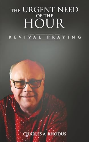 THE URGENT NEED OF THE HOUR: Revival Praying (Prayer and Fasting) by Charles A. Rhodus