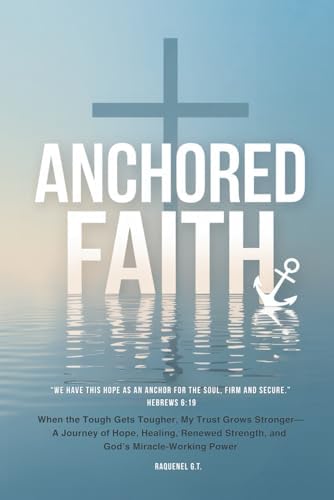 ANCHORED FAITH: When the Tough Gets Tougher, My Trust Grows Stronger— A Journey of Hope, Healing, Renewed Strength, and God’s Miracle-Working Power by Raquenel G.T.