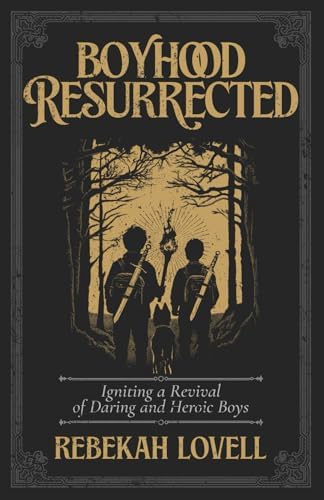 Boyhood Resurrected: Igniting a Revival of Daring and Heroic Boys by Rebekah Lovell