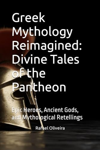 Greek Mythology Reimagined: Divine Tales of the Pantheon: Epic Heroes, Ancient Gods, and Mythological Retellings by Rafael Oliveira
