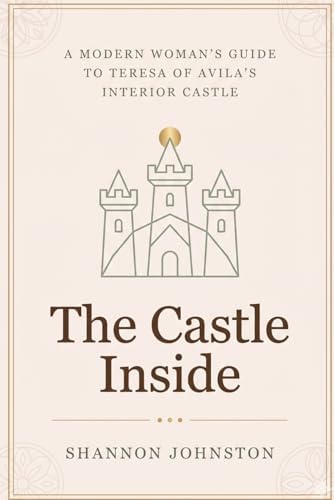 The Castle Inside: A Modern Woman’s Guide to Teresa of Avila’s Interior Castle by Shannon Johnston