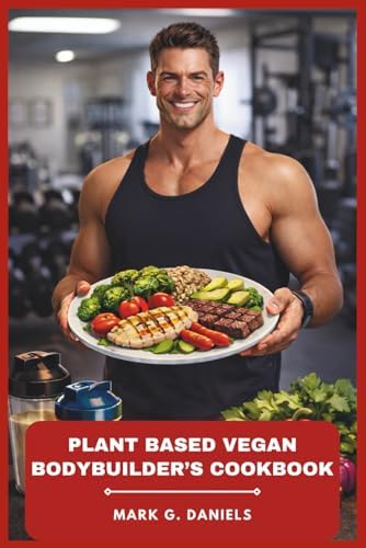 Plant Based Vegan Bodybuilder’s Cookbook: Muscle-Building Recipes, 4-Week Meal Plan, and Performance Tips for Strength and Lean Gains (Bodybuilder’s Recipes Collection) by Mark G. Daniels