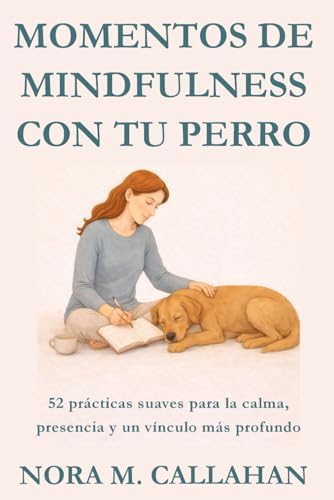 MOMENTOS DE MINDFULNESS CON TU PERRO: 52 prácticas suaves para la calma, la presencia y un vínculo más profundo (La Serie del Vínculo Sereno) (Spanish Edition) by Nora M. Callahan
